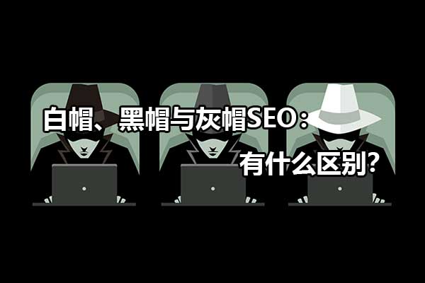 白帽、黑帽與灰帽SEO：有什么區別？